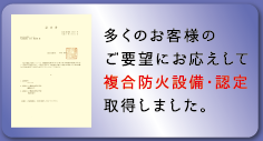 多くのお客様のご要望にお応えして複合防火設備・認定取得しました。